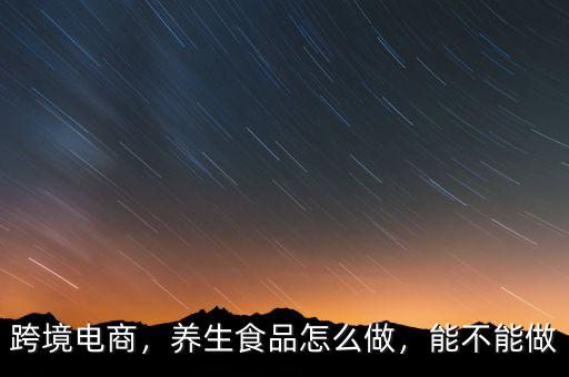 跨境電商，養(yǎng)生食品怎么做，能不能做