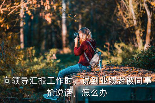 向領(lǐng)導匯報工作時，說到業(yè)績老被同事?lián)屨f話，怎么辦