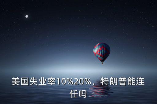 美國失業(yè)率10%20%，特朗普能連任嗎