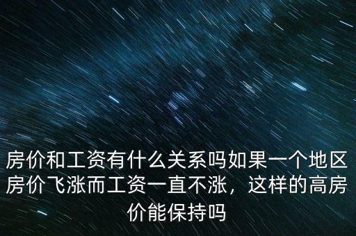 房?jī)r(jià)和工資有什么關(guān)系嗎如果一個(gè)地區(qū)房?jī)r(jià)飛漲而工資一直不漲，這樣的高房?jī)r(jià)能保持嗎