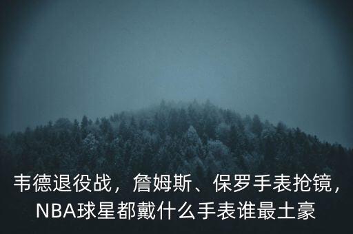 韋德退役戰(zhàn)，詹姆斯、保羅手表搶鏡，NBA球星都戴什么手表誰最土豪