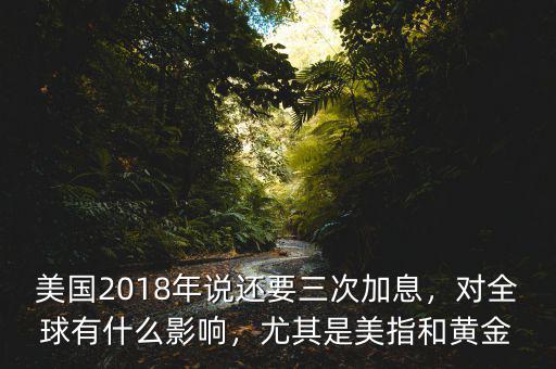 美國2018年說還要三次加息，對全球有什么影響，尤其是美指和黃金