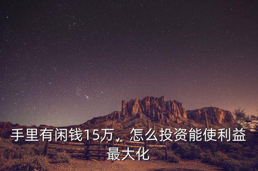手里有閑錢15萬，怎么投資能使利益最大化