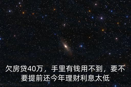 欠房貸40萬，手里有錢用不到，要不要提前還今年理財利息太低