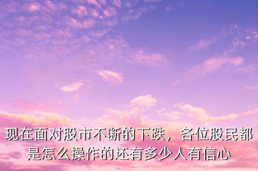 現(xiàn)在面對股市不斷的下跌，各位股民都是怎么操作的還有多少人有信心