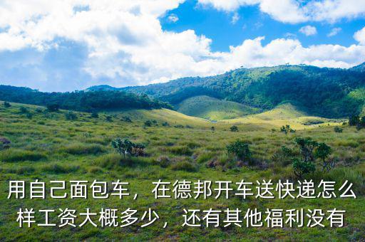 用自己面包車，在德邦開車送快遞怎么樣工資大概多少，還有其他福利沒有