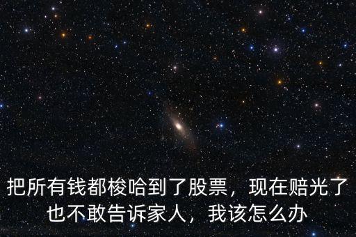 把所有錢都梭哈到了股票，現(xiàn)在賠光了也不敢告訴家人，我該怎么辦