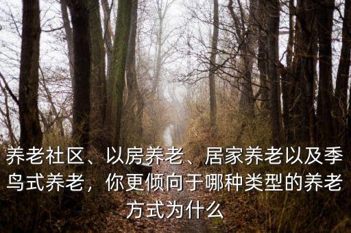 養(yǎng)老社區(qū)、以房養(yǎng)老、居家養(yǎng)老以及季鳥式養(yǎng)老，你更傾向于哪種類型的養(yǎng)老方式為什么