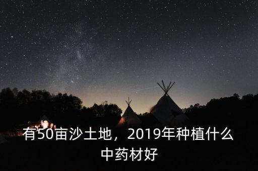 有50畝沙土地，2019年種植什么中藥材好
