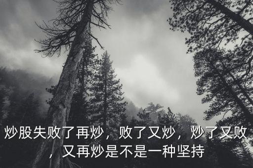 炒股失敗了再炒，敗了又炒，炒了又?jǐn)?，又再炒是不是一種堅(jiān)持