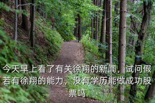 今天早上看了有關(guān)徐翔的新聞，試問(wèn)假若有徐翔的能力，沒(méi)有學(xué)歷能做成功股票嗎