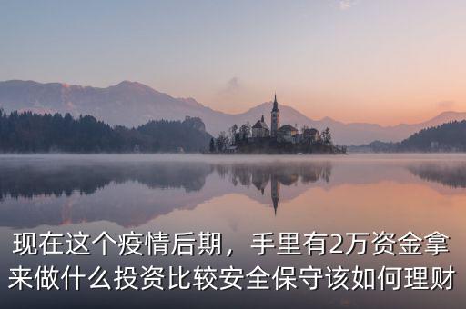 現(xiàn)在這個(gè)疫情后期，手里有2萬(wàn)資金拿來(lái)做什么投資比較安全保守該如何理財(cái)