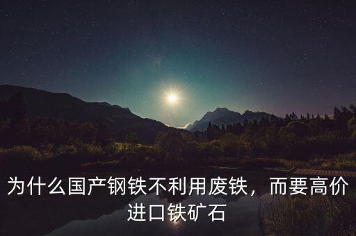 為什么國產(chǎn)鋼鐵不利用廢鐵，而要高價(jià)進(jìn)口鐵礦石