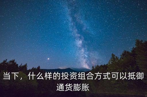 當(dāng)下，什么樣的投資組合方式可以抵御通貨膨脹