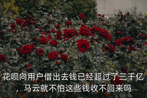 花唄向用戶借出去錢已經超過了三千億，馬云就不怕這些錢收不回來嗎