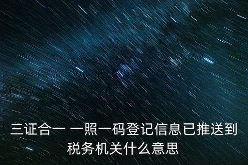 稅務(wù)局說(shuō)的三什么信息，三證合一 一照一碼登記信息已推送到稅務(wù)機(jī)關(guān)什么意思