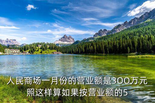 商場營業(yè)額抽成交什么稅，人民商場一月份的營業(yè)額是3OO萬元照這樣算如果按營業(yè)額的5