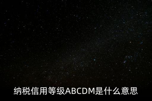 國稅網(wǎng)上的信用級(jí)別代表什么區(qū)別，納稅信用等級(jí)ABCDM是什么意思