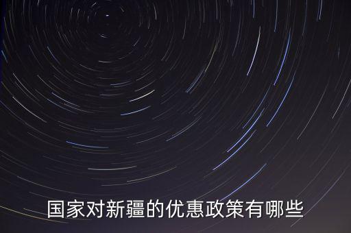 國稅對新疆地區(qū)有什么優(yōu)惠政策，國家對新疆的政策有哪些