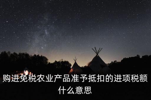 加計扣除農(nóng)產(chǎn)品進項稅額是什么意思，購進免稅農(nóng)業(yè)產(chǎn)品準(zhǔn)予抵扣的進項稅額什么意思