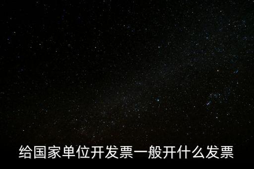 國家部門 什么發(fā)票是正規(guī)的，給國家單位開發(fā)票一般開什么發(fā)票