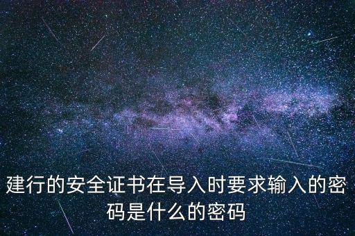 證書導入密碼是什么，建行的安全證書在導入時要求輸入的密碼是什么的密碼