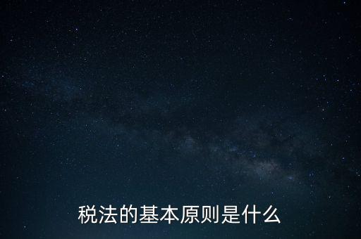 稅收征收管理的基本原則是什么，納稅的基本原則是什么