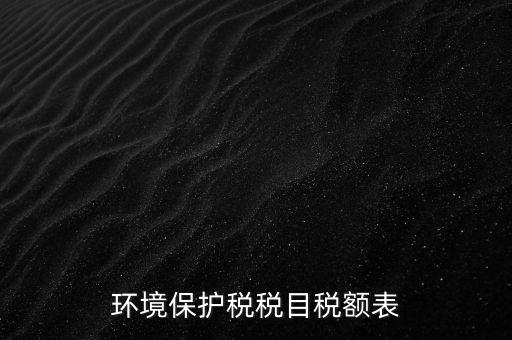環(huán)境保護(hù)稅法稅目稅額什么，環(huán)境保護(hù)稅征稅范圍