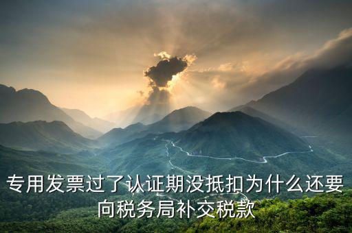 專用發(fā)票過(guò)了認(rèn)證期沒(méi)抵扣為什么還要向稅務(wù)局補(bǔ)交稅款