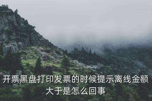 發(fā)票的離線限額是什么意思，發(fā)票開具失敗超過離線開票限額是什么意思