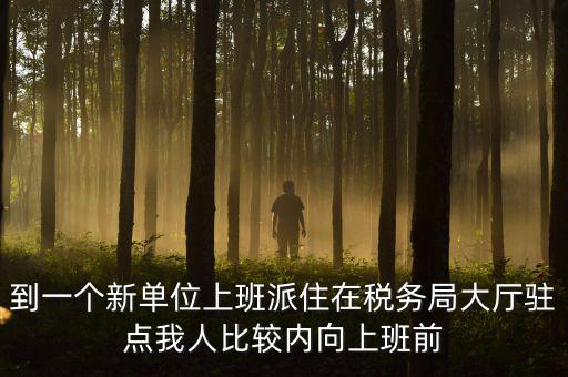 稅務(wù)局女性一般在什么部門，到一個新單位上班派住在稅務(wù)局大廳駐點(diǎn)我人比較內(nèi)向上班前