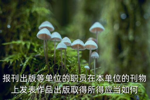編纂應(yīng)上什么稅，報(bào)刊出版等單位的職員在本單位的刊物上發(fā)表作品出版取得所得應(yīng)當(dāng)如何