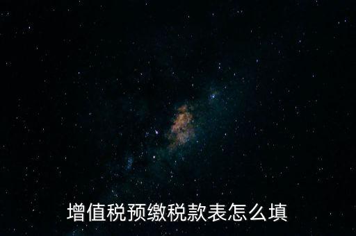 增值稅預繳稅款表什么時候填寫，增值稅預繳稅款表怎么填