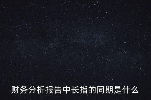 什么是同期報(bào)告，財(cái)務(wù)分析報(bào)告中長(zhǎng)指的同期是什么