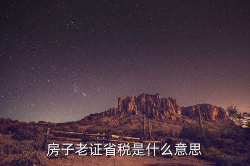 稅費(fèi)分析老證什么意思，房子老證省稅是什么意思