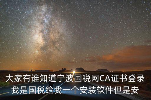 寧波ca導入密碼是什么，大家有誰知道寧波國稅網(wǎng)CA證書登錄我是國稅給我一個安裝軟件但是安