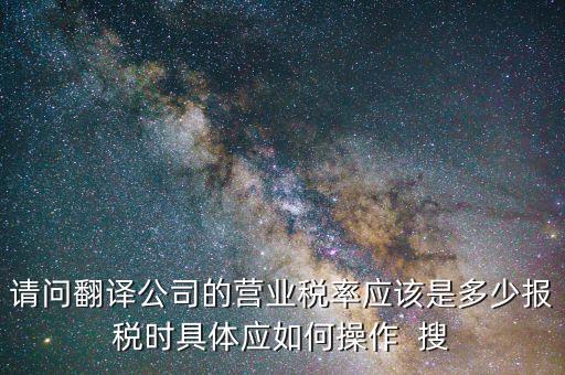 翻譯交什么稅，請問翻譯公司的營業(yè)稅率應(yīng)該是多少報稅時具體應(yīng)如何操作  搜