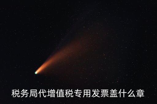 代開(kāi)增值稅專(zhuān)票要加蓋什么章子，代開(kāi)發(fā)票蓋什么章