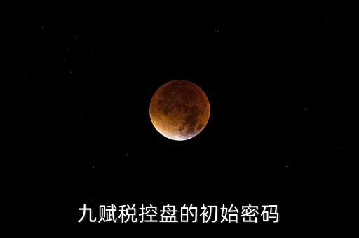 九賦的證書密碼是什么，九賦稅控盤的初始密碼