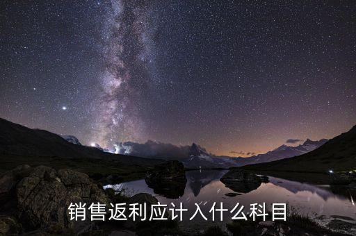 返利是做什么銷售費用，銷售返利沖收入還是計入銷售費用