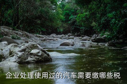 公司處置車輛交什么稅，處置車輛要繳什么稅