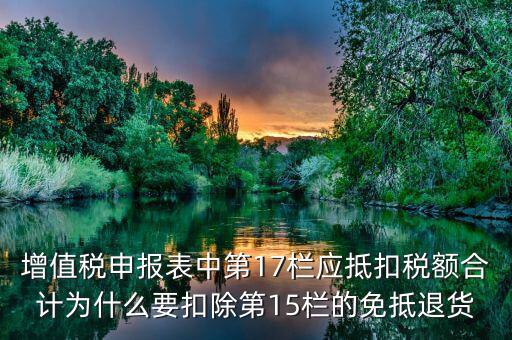 什么叫應(yīng)抵扣稅額合計(jì)，增值稅申報(bào)表中第17欄應(yīng)抵扣稅額合計(jì)為什么要扣除第15欄的免抵退貨