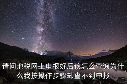 北京11月份地稅為什么查不到，請問地稅網(wǎng)上申報好后該怎么查詢?yōu)槭裁次野床僮鞑襟E卻查不到申報