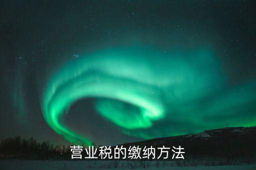 營業(yè)稅按什么來繳，營業(yè)稅的繳納方法