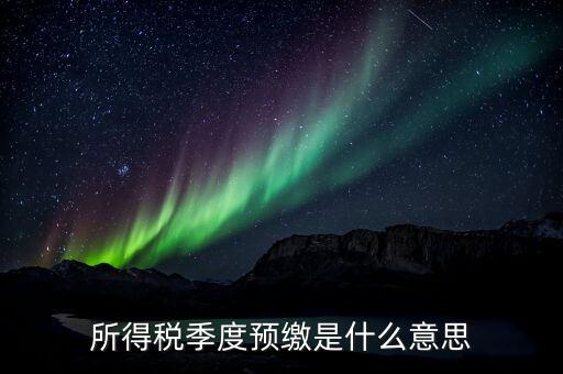 企業(yè)所得稅為什么要預繳，所得稅季度預繳是什么意思