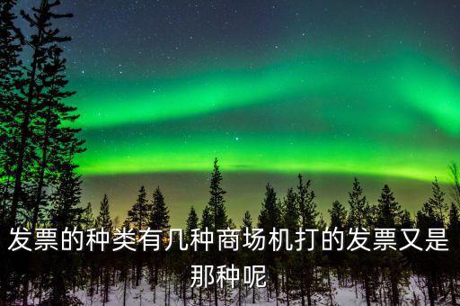 超市都什么類(lèi)型的發(fā)票，發(fā)票的種類(lèi)有幾種商場(chǎng)機(jī)打的發(fā)票又是那種呢