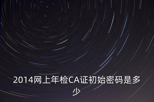 ca檢測加密證書密碼是什么，廣西ca證書初始密碼