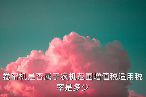 卷簾機按什么稅率征收，大棚用的卷簾機是不是在免征增值稅范圍
