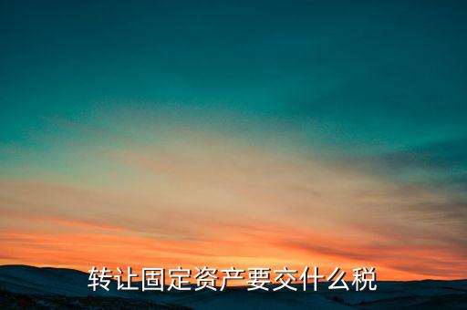 轉讓固定資產(chǎn)交什么稅，請問國有企業(yè)之間轉讓固定資產(chǎn)企業(yè)需繳納的稅種和稅率是多少