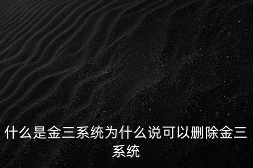 什么是國稅金三系統(tǒng)，什么是金三系統(tǒng)為什么說可以刪除金三系統(tǒng)